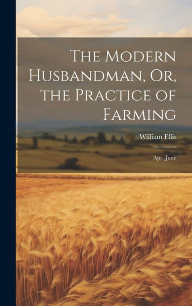 The Modern Husbandman, Or, The Practice Of Farming: Apr.-June - 9781020301254