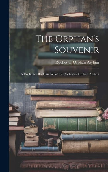 The Orphan's Souvenir: A Rochester Book, In Aid Of The Rochester Orphan Asylum - 9781020301773