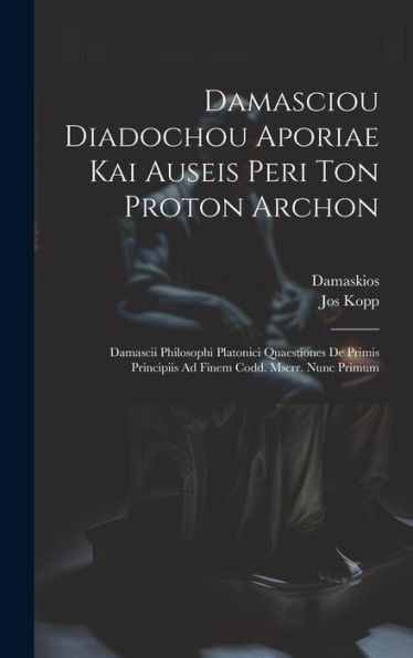 Damasciou Diadochou Aporiae Kai Auseis Peri Ton Proton Archon: Damascii Philosophi Platonici Quaestiones De Primis Principiis Ad Finem Codd. Mscrr. Nunc Primum (Ancient Greek Edition) - 9781020302459