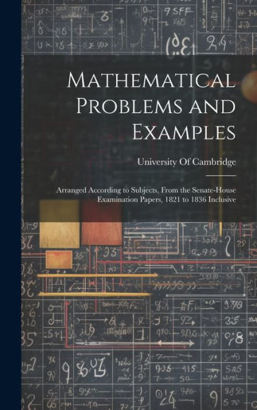 Mathematical Problems And Examples: Arranged According To Subjects, From The Senate-House Examination Papers, 1821 To 1836 Inclusive - 9781020302602