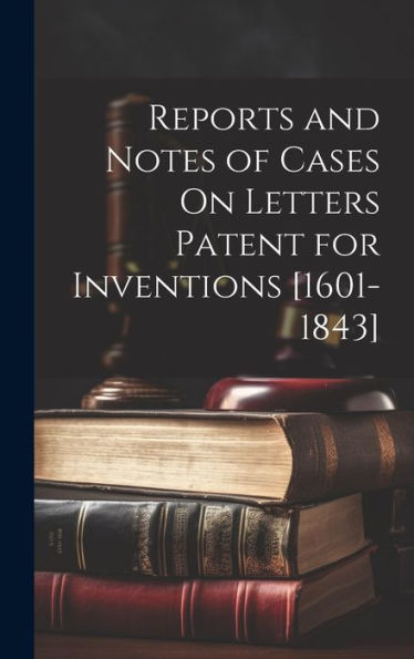 Reports And Notes Of Cases On Letters Patent For Inventions [1601-1843] - 9781020303524