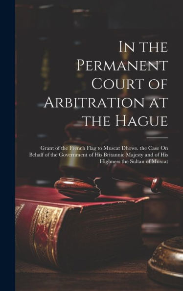 In The Permanent Court Of Arbitration At The Hague: Grant Of The French Flag To Muscat Dhows. The Case On Behalf Of The Government Of His Britannic Majesty And Of His Highness The Sultan Of Muscat - 9781020303548