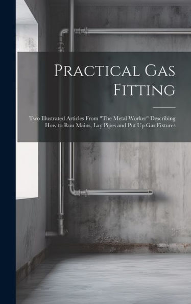 Practical Gas Fitting: Two Illustrated Articles From "The Metal Worker" Describing How To Run Mains, Lay Pipes And Put Up Gas Fixtures - 9781020303968