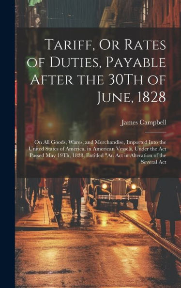Tariff, Or Rates Of Duties, Payable After The 30Th Of June, 1828: On All Goods, Wares, And Merchandise, Imported Into The United States Of America, In ... "An Act In Alteration Of The Several Act - 9781020304064