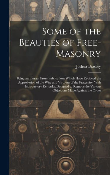 Some Of The Beauties Of Free-Masonry: Being An Extract From Publications Which Have Recieved The Approbation Of The Wise And Virtuous Of The ... The Various Objections Made Against The Order - 9781020304132