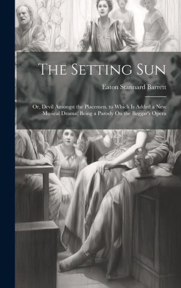 The Setting Sun: Or, Devil Amongst The Placemen. To Which Is Added A New Musical Drama; Being A Parody On The Beggar's Opera - 9781020304293