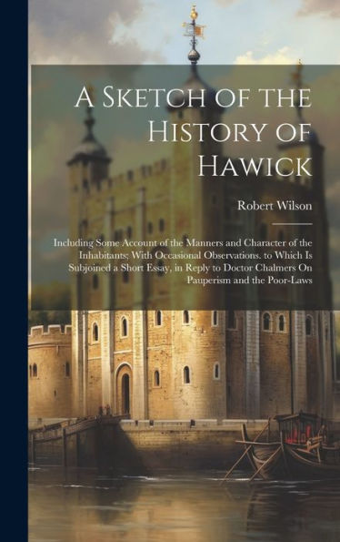 A Sketch Of The History Of Hawick: Including Some Account Of The Manners And Character Of The Inhabitants; With Occasional Observations. To Which Is ... Chalmers On Pauperism And The Poor-Laws - 9781020305047