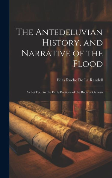 The Antedeluvian History, And Narrative Of The Flood: As Set Foth In The Early Portions Of The Book Of Genesis - 9781020305122