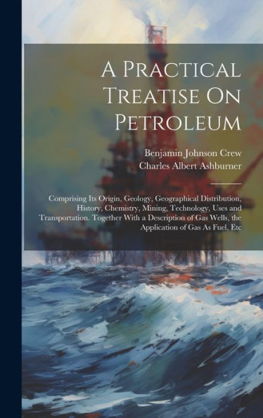 A Practical Treatise On Petroleum: Comprising Its Origin, Geology, Geographical Distribution, History, Chemistry, Mining, Technology, Uses And ... Wells, The Application Of Gas As Fuel, Etc - 9781020305528