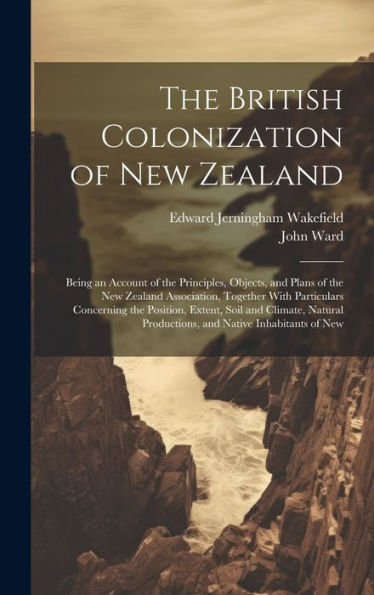 The British Colonization Of New Zealand: Being An Account Of The Principles, Objects, And Plans Of The New Zealand Association, Together With ... Productions, And Native Inhabitants Of New