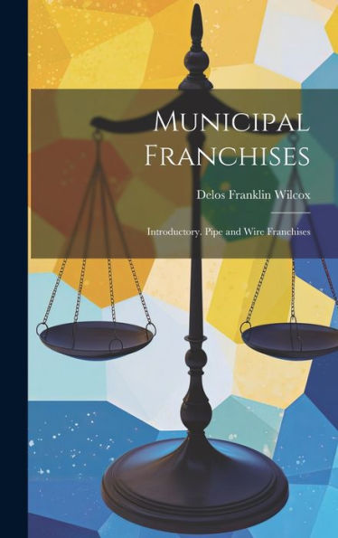Municipal Franchises: Introductory. Pipe And Wire Franchises - 9781020306129