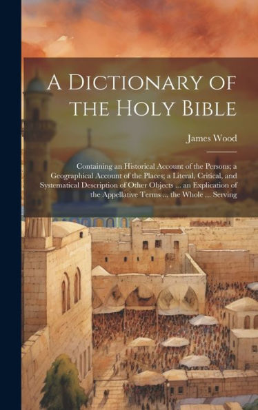 A Dictionary Of The Holy Bible: Containing An Historical Account Of The Persons; A Geographical Account Of The Places; A Literal, Critical, And ... Appellative Terms ... The Whole ... Serving - 9781020306501