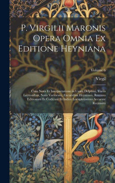 P. Virgilii Maronis Opera Omnia Ex Editione Heyniana: Cum Notis Et Interpretatione In Usum Delphini, Variis Lectionibus, Notis Variorum, Excursibus ... Accurate Recensita; Volume 6 (Latin Edition) - 9781020306815