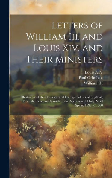 Letters Of William Iii. And Louis Xiv. And Their Ministers: Illustrative Of The Domestic And Foreign Politics Of England, From The Peace Of Ryswick To The Accession Of Philip V. Of Spain, 1697 To 1700 - 9781020307294