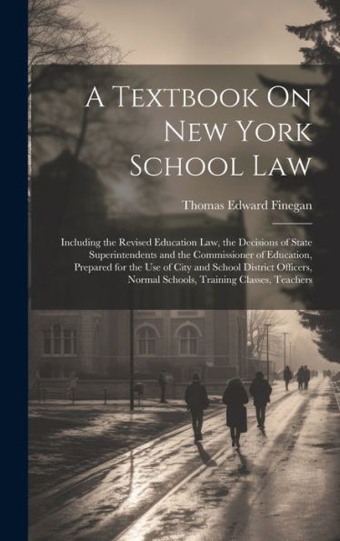 A Textbook On New York School Law: Including The Revised Education Law, The Decisions Of State Superintendents And The Commissioner Of Education, ... Normal Schools, Training Classes, Teachers - 9781020307775