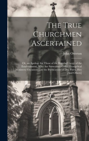 The True Churchmen Ascertained: Or, An Apology For Those Of The Regular Clergy Of The Establishment, Who Are Sometimes Called Evangelical Ministers: ... Publications Of Drs. Paley, Hey [And Others] - 9781020308161