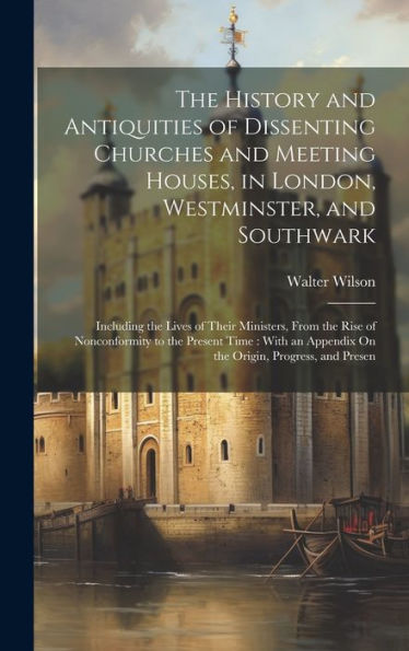 The History And Antiquities Of Dissenting Churches And Meeting Houses, In London, Westminster, And Southwark: Including The Lives Of Their Ministers, ... Appendix On The Origin, Progress, And Presen - 9781020308376