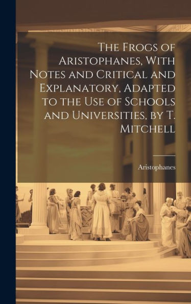 The Frogs Of Aristophanes, With Notes And Critical And Explanatory, Adapted To The Use Of Schools And Universities, By T. Mitchell - 9781020308383