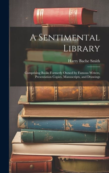 A Sentimental Library: Comprising Books Formerly Owned By Famous Writers, Presentation Copies, Manuscripts, And Drawings - 9781020308987