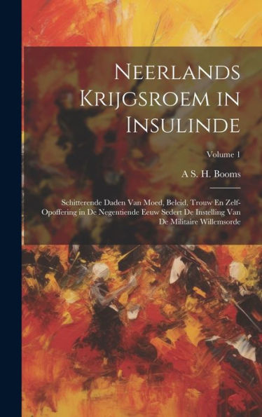 Neerlands Krijgsroem In Insulinde: Schitterende Daden Van Moed, Beleid, Trouw En Zelf-Opoffering In De Negentiende Eeuw Sedert De Instelling Van De Militaire Willemsorde; Volume 1 (Dutch Edition) - 9781020309113