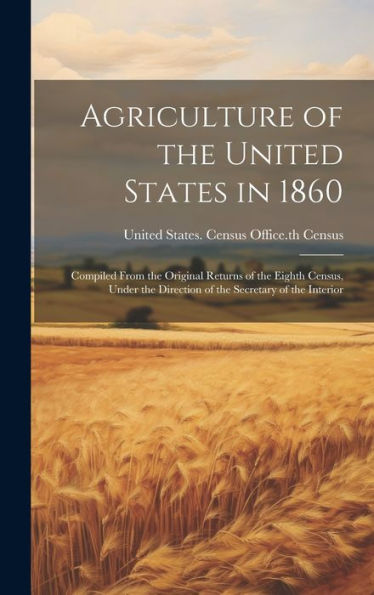 Agriculture Of The United States In 1860: Compiled From The Original Returns Of The Eighth Census, Under The Direction Of The Secretary Of The Interior - 9781020309236