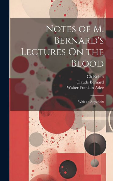 Notes Of M. Bernard's Lectures On The Blood: With An Appendix - 9781020309588