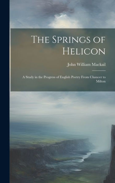 The Springs Of Helicon: A Study In The Progress Of English Poetry From Chaucer To Milton - 9781020310102