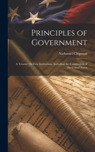Principles Of Government: A Treatise On Free Institutions. Including The Constitution Of The United States - 9781020310546