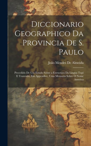 Diccionario Geographico Da Provincia De S. Paulo: Precedido De Um Estudo Sobre A Estructura Da Lingua Tupi E Trazendo, Em Appendice, Uma Memoria Sobre O Nome America (Portuguese Edition) - 9781020310799