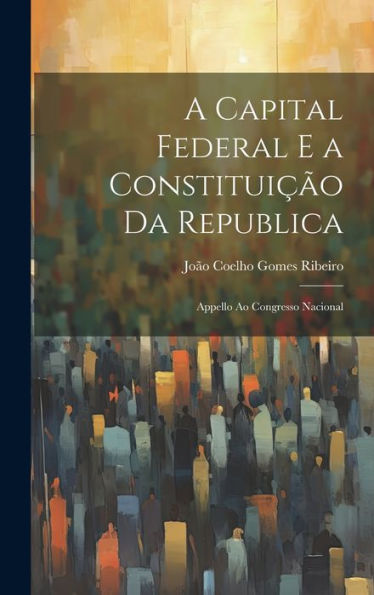 A Capital Federal E A Constituição Da Republica: Appello Ao Congresso Nacional (Portuguese Edition) - 9781020311024