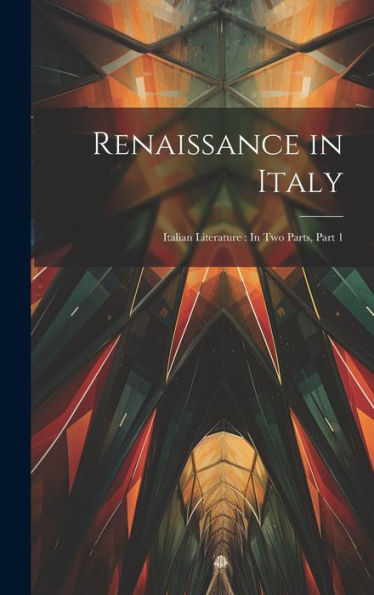 Renaissance In Italy: Italian Literature: In Two Parts, Part 1 - 9781020311178