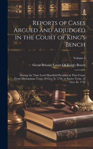 Reports Of Cases Argued And Adjudged In The Court Of King's Bench: During The Time Lord Mansfield Presided In That Court; From Michaelmas Term, 30 ... To Easter Term, 12 Geo. Iii. 1772; Volume 3 - 9781020311413