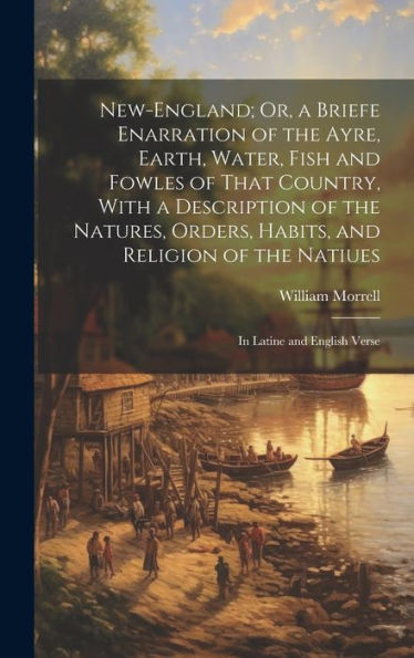 New-England; Or, A Briefe Enarration Of The Ayre, Earth, Water, Fish And Fowles Of That Country, With A Description Of The Natures, Orders, Habits, ... Of The Natiues: In Latine And English Verse - 9781020311925