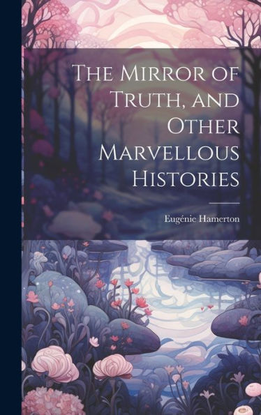 The Mirror Of Truth, And Other Marvellous Histories - 9781020312236