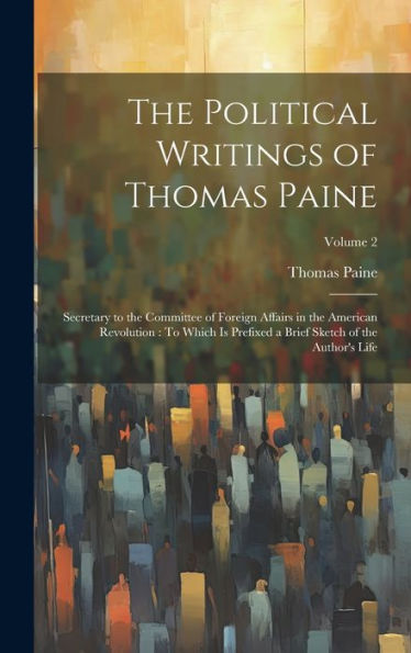 The Political Writings Of Thomas Paine: Secretary To The Committee Of Foreign Affairs In The American Revolution: To Which Is Prefixed A Brief Sketch Of The Author's Life; Volume 2 - 9781020312700