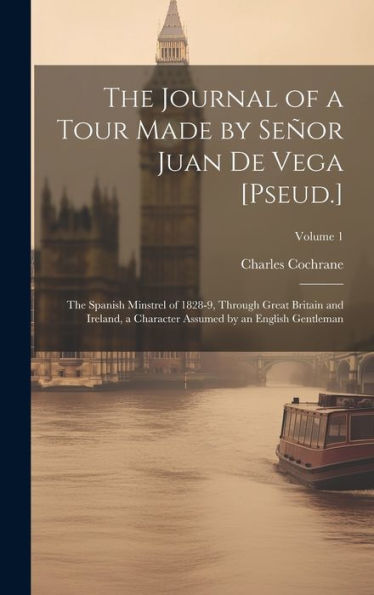 The Journal Of A Tour Made By Señor Juan De Vega [Pseud.]: The Spanish Minstrel Of 1828-9, Through Great Britain And Ireland, A Character Assumed By An English Gentleman; Volume 1 - 9781020312748