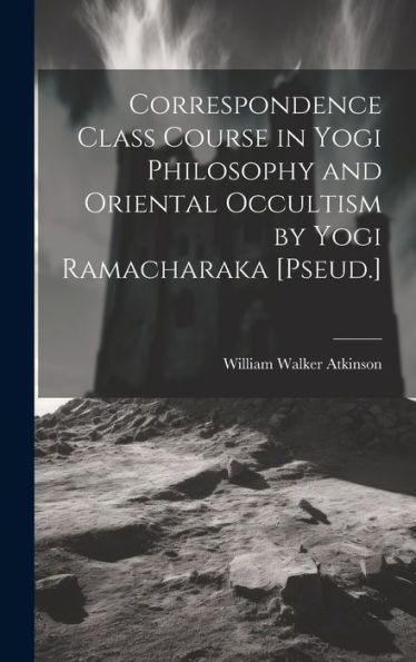 Correspondence Class Course In Yogi Philosophy And Oriental Occultism By Yogi Ramacharaka [Pseud.] - 9781020313257