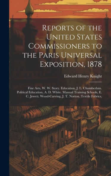 Reports Of The United States Commissioners To The Paris Universal Exposition, 1878: Fine Arts, W. W. Story. Education, J. L. Chamberlain. Political ... Wood-Carving, J. T. Norton. Textile Fabrics, - 9781020313370