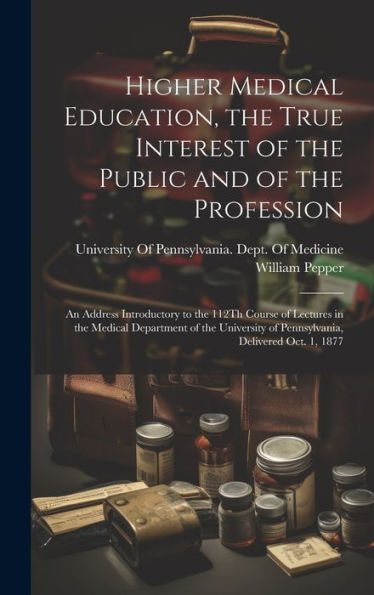 Higher Medical Education, The True Interest Of The Public And Of The Profession: An Address Introductory To The 112Th Course Of Lectures In The ... Of Pennsylvania, Delivered Oct. 1, 1877 - 9781020314544
