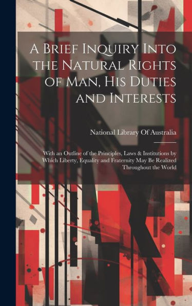 A Brief Inquiry Into The Natural Rights Of Man, His Duties And Interests: With An Outline Of The Principles, Laws & Institutions By Which Liberty, ... May Be Realized Throughout The World - 9781020315152