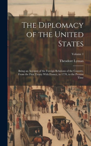 The Diplomacy Of The United States: Being An Account Of The Foreign Relations Of The Country, From The First Treaty With France, In 1778, To The Present Time; Volume 1 - 9781020315794