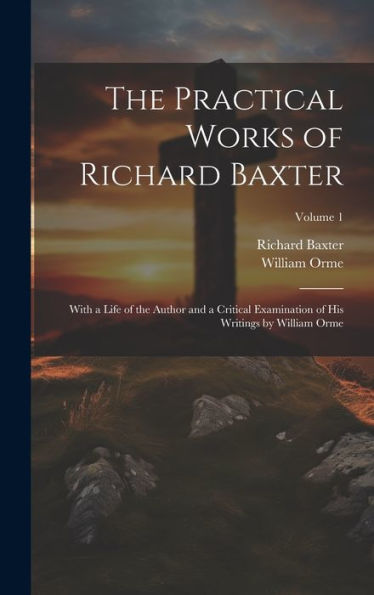 The Practical Works Of Richard Baxter: With A Life Of The Author And A Critical Examination Of His Writings By William Orme; Volume 1 - 9781020315985