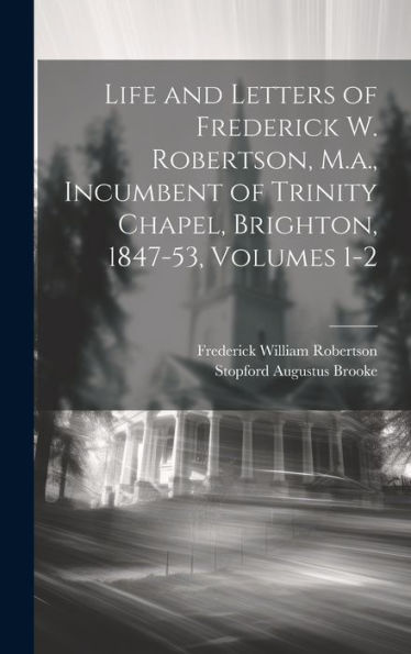 Life And Letters Of Frederick W. Robertson, M.A., Incumbent Of Trinity Chapel, Brighton, 1847-53, Volumes 1-2 - 9781020316265