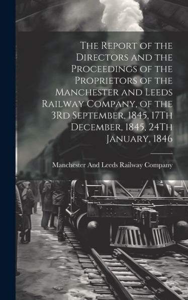 The Report Of The Directors And The Proceedings Of The Proprietors Of The Manchester And Leeds Railway Company, Of The 3Rd September, 1845, 17Th December, 1845, 24Th January, 1846 - 9781020316807