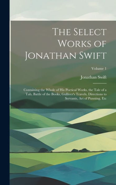 The Select Works Of Jonathan Swift: Containing The Whole Of His Poetical Works, The Tale Of A Tab, Battle Of The Books, Gulliver's Travels, Directions To Servants, Art Of Punning, Etc; Volume 1 - 9781020317750
