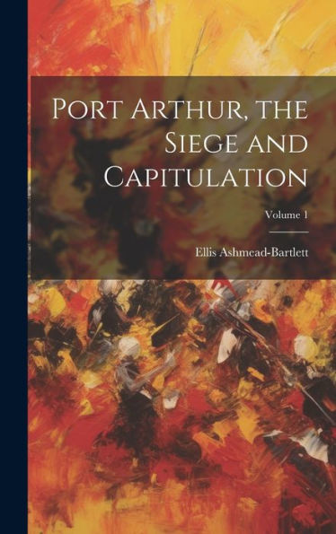 Port Arthur, The Siege And Capitulation; Volume 1 - 9781020318108