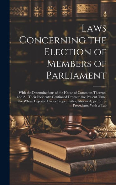 Laws Concerning The Election Of Members Of Parliament: With The Determinations Of The House Of Commons Thereon, And All Their Incidents: Continued ... Also An Appendix Of Precedents, With A Tab - 9781020319204