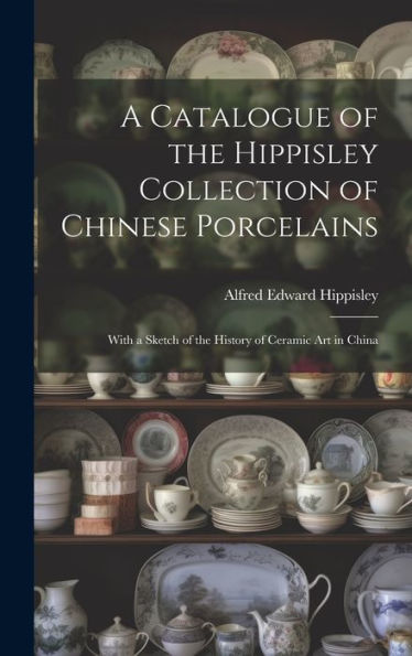 A Catalogue Of The Hippisley Collection Of Chinese Porcelains: With A Sketch Of The History Of Ceramic Art In China - 9781020319662