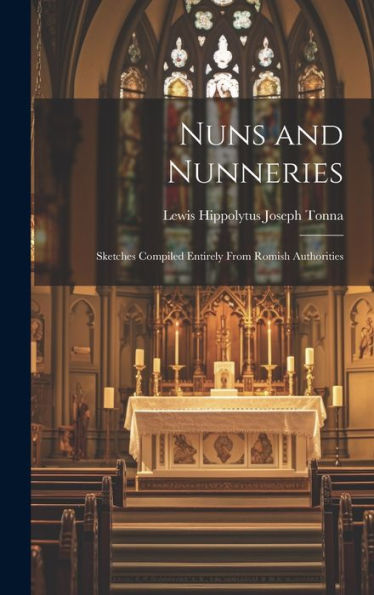 Nuns And Nunneries: Sketches Compiled Entirely From Romish Authorities - 9781020320330