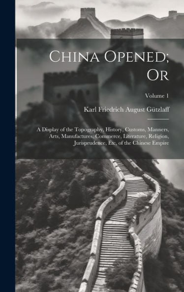 China Opened; Or: A Display Of The Topography, History, Customs, Manners, Arts, Manufactures, Commerce, Literature, Religion, Jurisprudence, Etc, Of The Chinese Empire; Volume 1 - 9781020320934